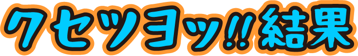 クセツヨッ!!結果