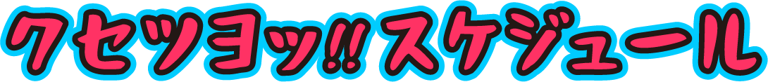 クセツヨッ!!スケジュール